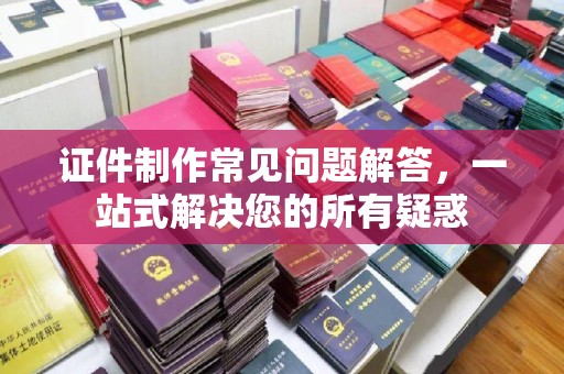 彭水证件制作常见问题解答，一站式解决您的所有疑惑