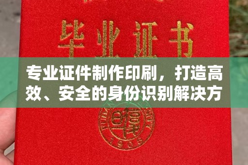 彭水专业证件制作印刷，打造高效、安全的身份识别解决方案