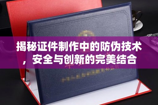 彭水揭秘证件制作中的防伪技术，安全与创新的完美结合