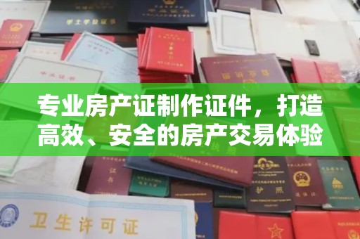 彭水专业房产证制作证件，打造高效、安全的房产交易体验