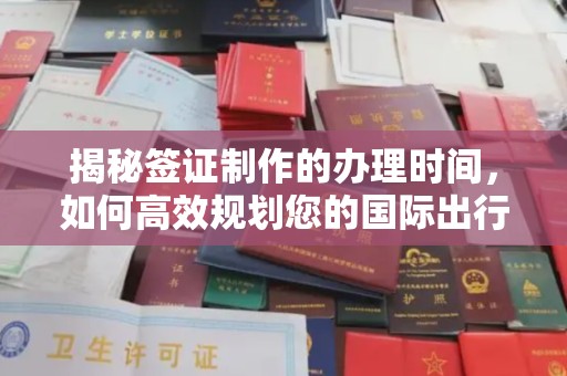 彭水揭秘签证制作的办理时间，如何高效规划您的国际出行
