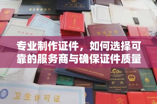 彭水专业制作证件，如何选择可靠的服务商与确保证件质量