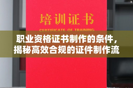 彭水职业资格证书制作的条件，揭秘高效合规的证件制作流程