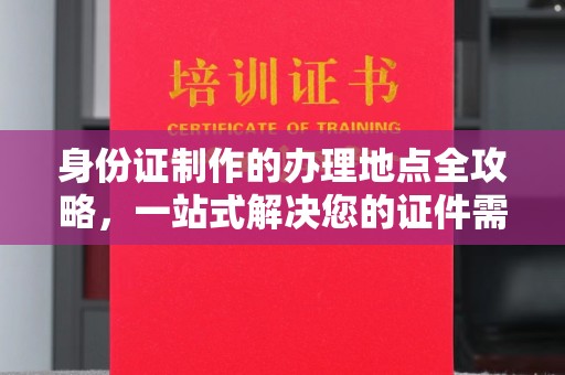 彭水身份证制作的办理地点全攻略，一站式解决您的证件需求