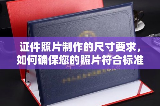 彭水证件照片制作的尺寸要求，如何确保您的照片符合标准？