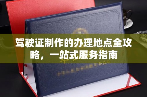 彭水驾驶证制作的办理地点全攻略，一站式服务指南