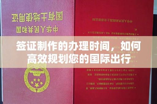 彭水签证制作的办理时间，如何高效规划您的国际出行