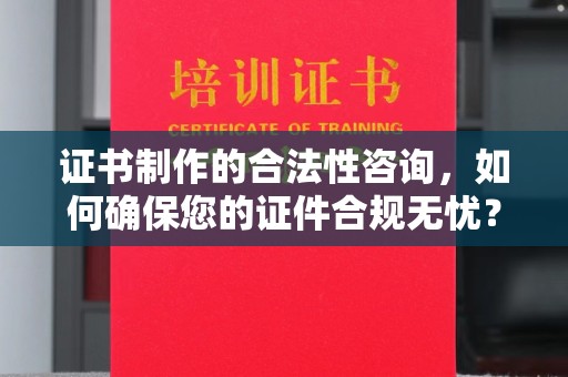 彭水证书制作的合法性咨询，如何确保您的证件合规无忧？