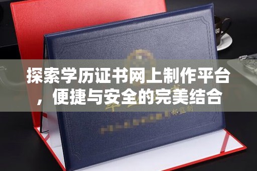 彭水探索学历证书网上制作平台，便捷与安全的完美结合