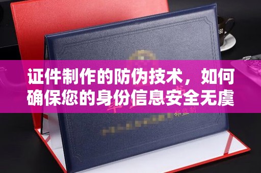 彭水证件制作的防伪技术，如何确保您的身份信息安全无虞？
