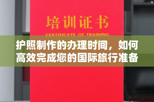 彭水护照制作的办理时间，如何高效完成您的国际旅行准备