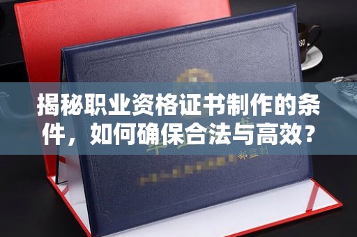 彭水揭秘职业资格证书制作的条件，如何确保合法与高效？