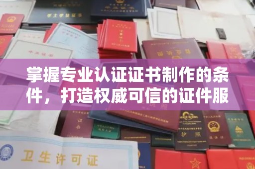 彭水掌握专业认证证书制作的条件，打造权威可信的证件服务