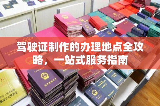 彭水驾驶证制作的办理地点全攻略，一站式服务指南