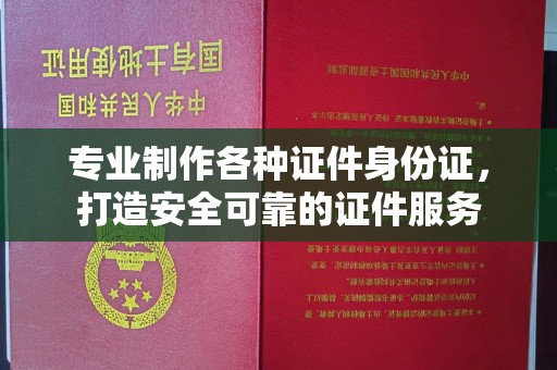 彭水专业制作各种证件身份证，打造安全可靠的证件服务