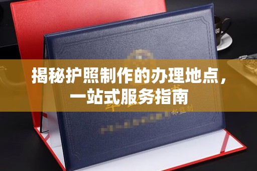 彭水揭秘护照制作的办理地点，一站式服务指南