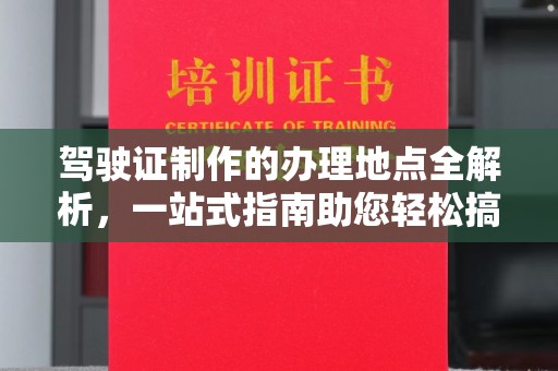 彭水驾驶证制作的办理地点全解析，一站式指南助您轻松搞定