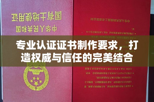 彭水专业认证证书制作要求，打造权威与信任的完美结合