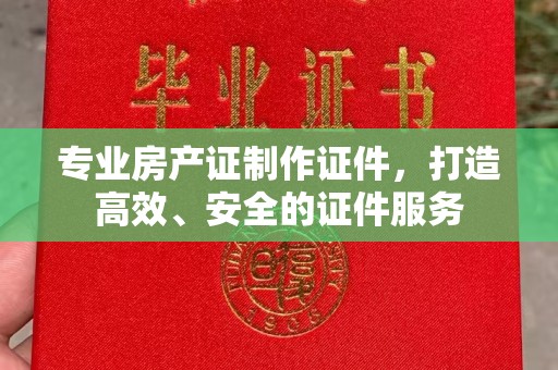 彭水专业房产证制作证件，打造高效、安全的证件服务