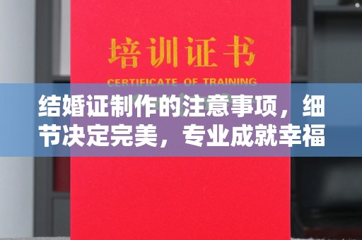 彭水结婚证制作的注意事项，细节决定完美，专业成就幸福