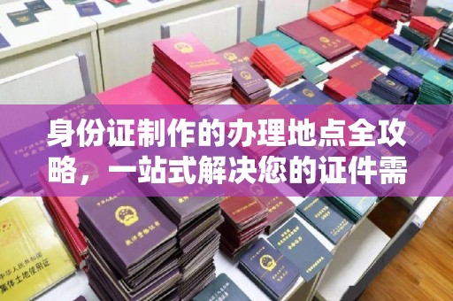 彭水身份证制作的办理地点全攻略，一站式解决您的证件需求