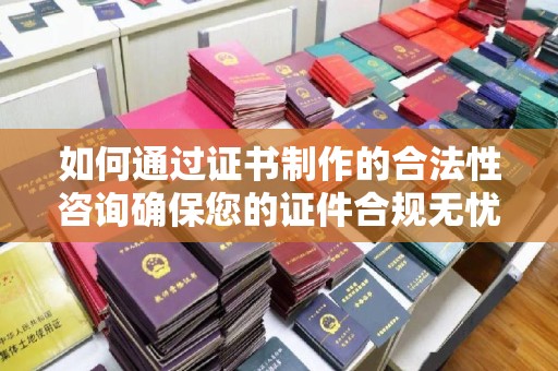 彭水如何通过证书制作的合法性咨询确保您的证件合规无忧