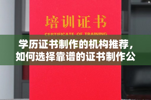 彭水学历证书制作的机构推荐，如何选择靠谱的证书制作公司？