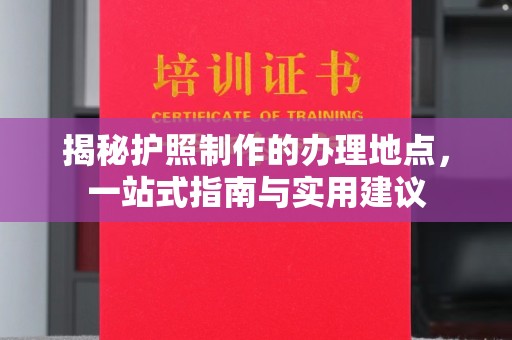 彭水揭秘护照制作的办理地点，一站式指南与实用建议