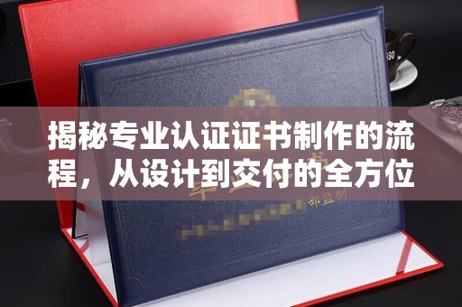 彭水揭秘专业认证证书制作的流程，从设计到交付的全方位指南
