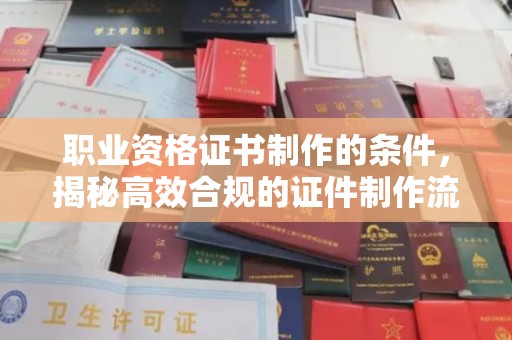 彭水职业资格证书制作的条件，揭秘高效合规的证件制作流程