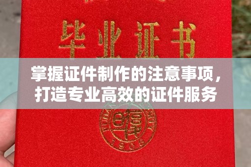彭水掌握证件制作的注意事项，打造专业高效的证件服务