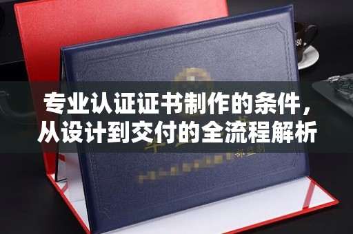 彭水专业认证证书制作的条件，从设计到交付的全流程解析